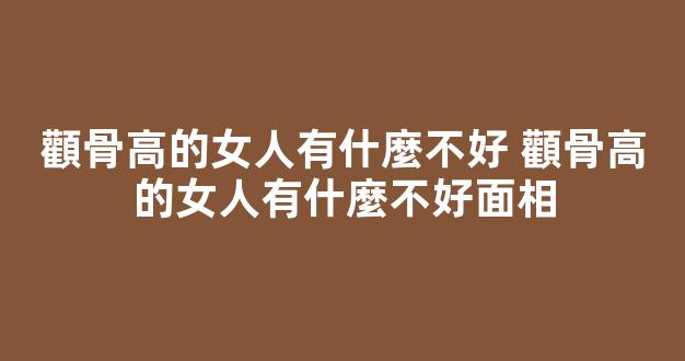 顴骨高的女人有什麼不好 顴骨高的女人有什麼不好面相